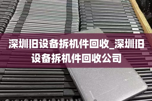 深圳旧设备拆机件回收_深圳旧设备拆机件回收公司