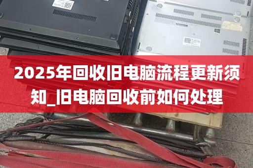 2025年回收旧电脑流程更新须知_旧电脑回收前如何处理