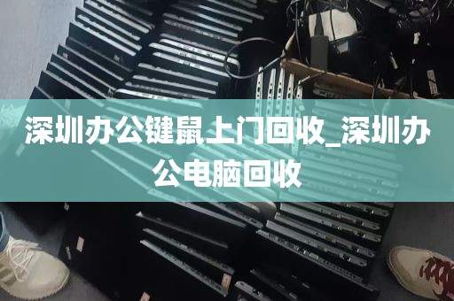 深圳办公键鼠上门回收_深圳办公电脑回收