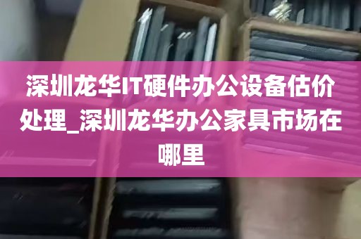 深圳龙华IT硬件办公设备估价处理_深圳龙华办公家具市场在哪里