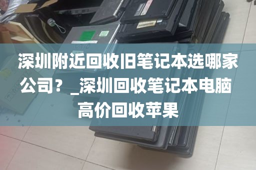 深圳附近回收旧笔记本选哪家公司？_深圳回收笔记本电脑 高价回收苹果