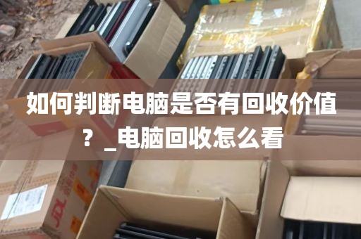 如何判断电脑是否有回收价值？_电脑回收怎么看