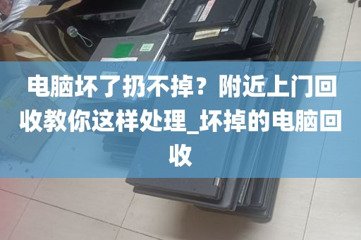 电脑坏了扔不掉？附近上门回收教你这样处理_坏掉的电脑回收