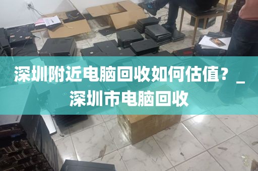 深圳附近电脑回收如何估值？_深圳市电脑回收