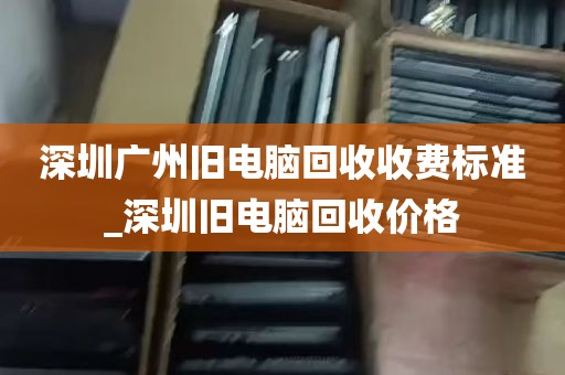 深圳广州旧电脑回收收费标准_深圳旧电脑回收价格