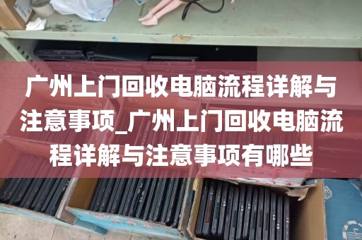 广州上门回收电脑流程详解与注意事项_广州上门回收电脑流程详解与注意事项有哪些