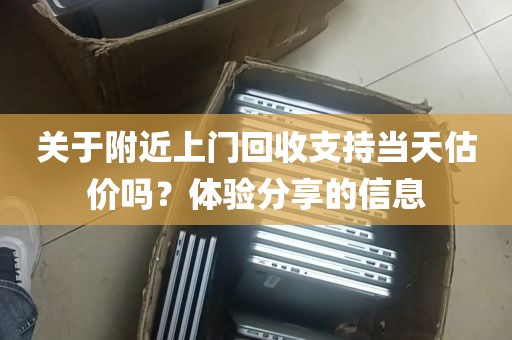 关于附近上门回收支持当天估价吗？体验分享的信息