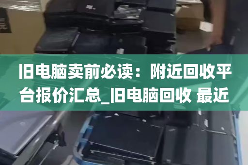 旧电脑卖前必读：附近回收平台报价汇总_旧电脑回收 最近