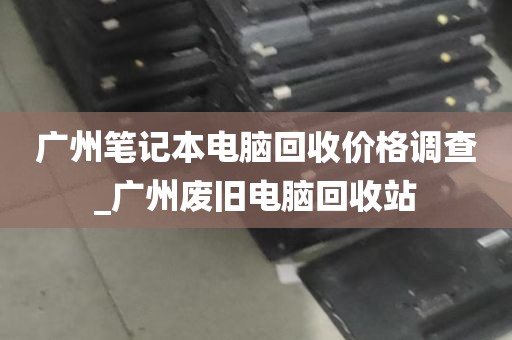 广州笔记本电脑回收价格调查_广州废旧电脑回收站