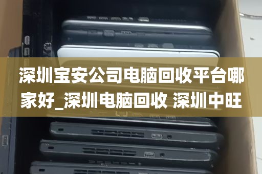 深圳宝安公司电脑回收平台哪家好_深圳电脑回收 深圳中旺