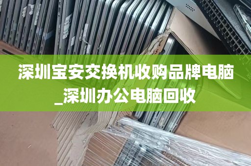 深圳宝安交换机收购品牌电脑_深圳办公电脑回收