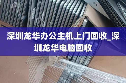 深圳龙华办公主机上门回收_深圳龙华电脑回收