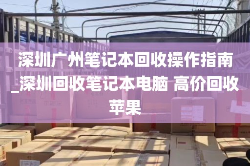 深圳广州笔记本回收操作指南_深圳回收笔记本电脑 高价回收苹果