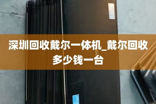 深圳回收戴尔一体机_戴尔回收多少钱一台