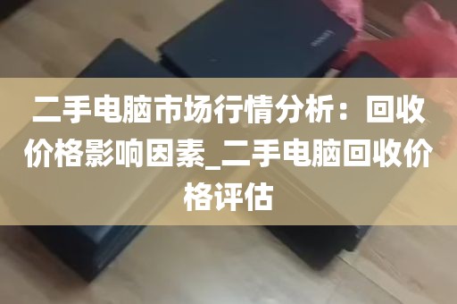 二手电脑市场行情分析：回收价格影响因素_二手电脑回收价格评估