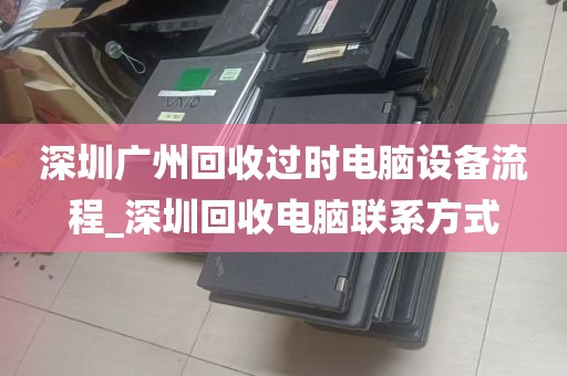深圳广州回收过时电脑设备流程_深圳回收电脑联系方式