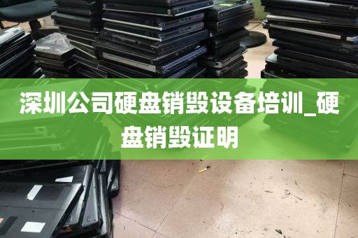 深圳公司硬盘销毁设备培训_硬盘销毁证明