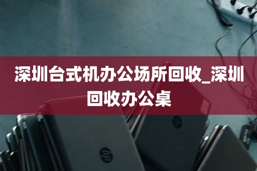 深圳台式机办公场所回收_深圳回收办公桌