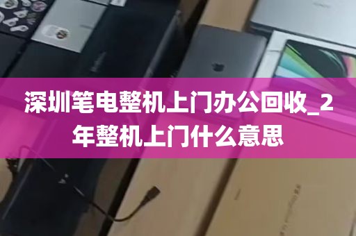 深圳笔电整机上门办公回收_2年整机上门什么意思