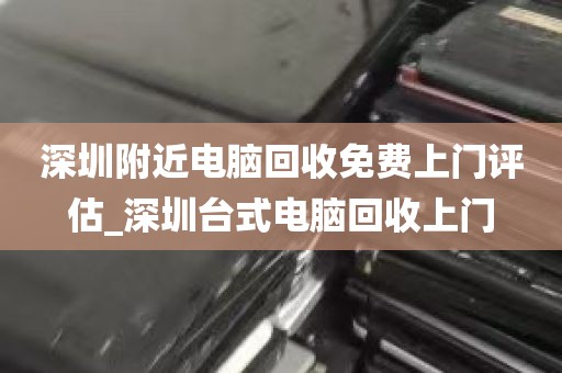 深圳附近电脑回收免费上门评估_深圳台式电脑回收上门