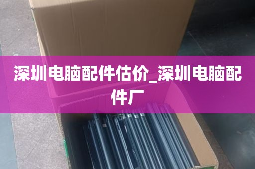 深圳电脑配件估价_深圳电脑配件厂
