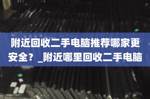 附近回收二手电脑推荐哪家更安全？_附近哪里回收二手电脑