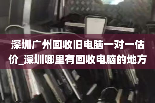 深圳广州回收旧电脑一对一估价_深圳哪里有回收电脑的地方