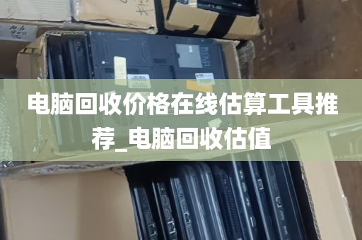 电脑回收价格在线估算工具推荐_电脑回收估值