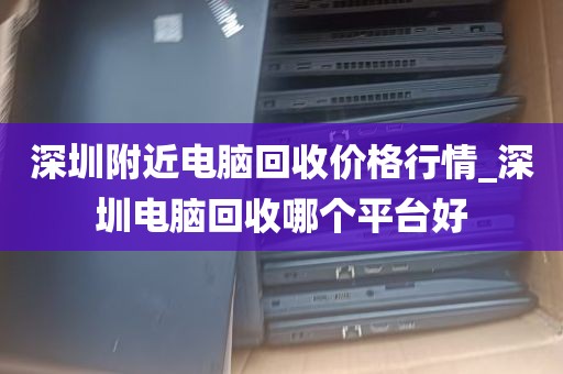 深圳附近电脑回收价格行情_深圳电脑回收哪个平台好