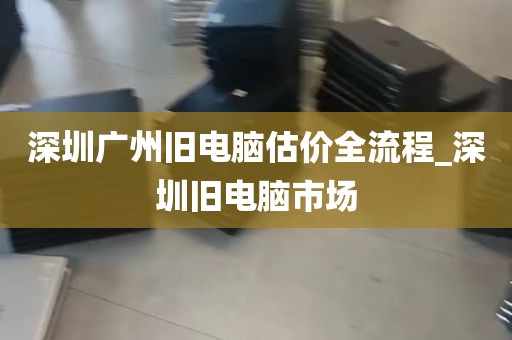 深圳广州旧电脑估价全流程_深圳旧电脑市场