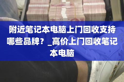 附近笔记本电脑上门回收支持哪些品牌？_高价上门回收笔记本电脑
