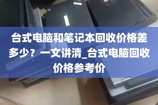 台式电脑和笔记本回收价格差多少？一文讲清_台式电脑回收价格参考价