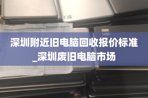 深圳附近旧电脑回收报价标准_深圳废旧电脑市场