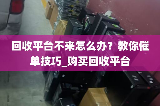 回收平台不来怎么办？教你催单技巧_购买回收平台