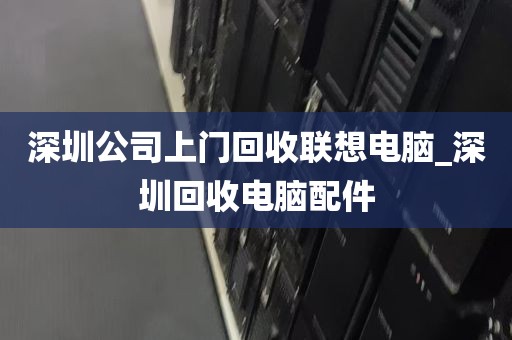 深圳公司上门回收联想电脑_深圳回收电脑配件