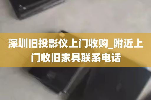 深圳旧投影仪上门收购_附近上门收旧家具联系电话