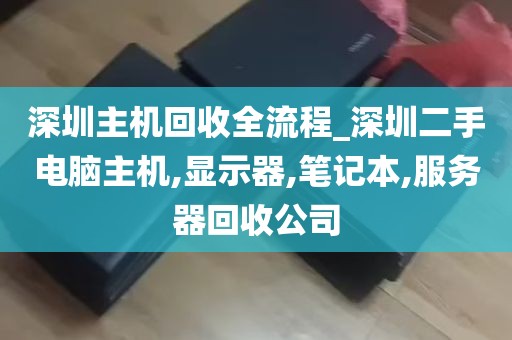 深圳主机回收全流程_深圳二手电脑主机,显示器,笔记本,服务器回收公司