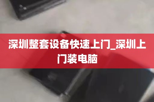 深圳整套设备快速上门_深圳上门装电脑