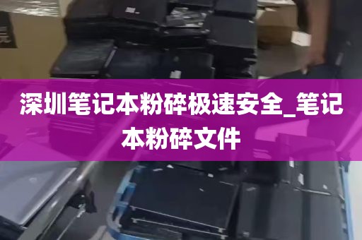 深圳笔记本粉碎极速安全_笔记本粉碎文件