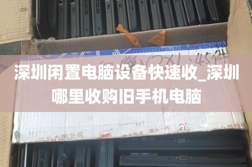 深圳闲置电脑设备快速收_深圳哪里收购旧手机电脑