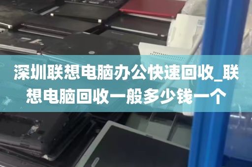 深圳联想电脑办公快速回收_联想电脑回收一般多少钱一个