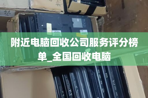 附近电脑回收公司服务评分榜单_全国回收电脑