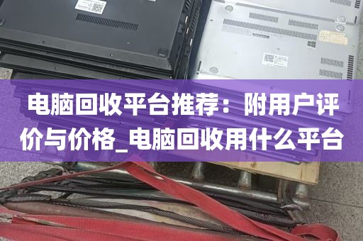 电脑回收平台推荐：附用户评价与价格_电脑回收用什么平台