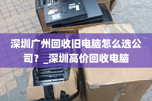 深圳广州回收旧电脑怎么选公司？_深圳高价回收电脑