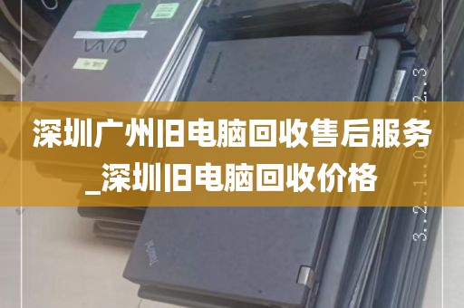 深圳广州旧电脑回收售后服务_深圳旧电脑回收价格