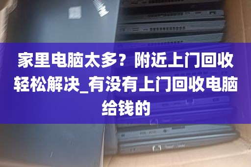 家里电脑太多？附近上门回收轻松解决_有没有上门回收电脑给钱的