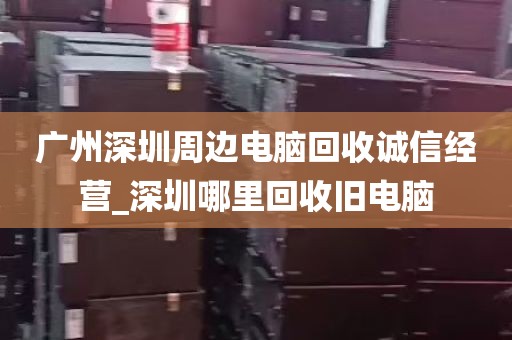 广州深圳周边电脑回收诚信经营_深圳哪里回收旧电脑