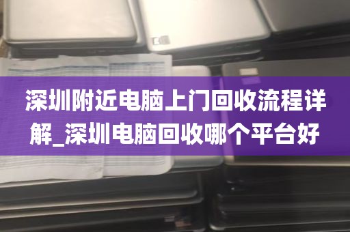 深圳附近电脑上门回收流程详解_深圳电脑回收哪个平台好