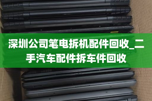 深圳公司笔电拆机配件回收_二手汽车配件拆车件回收