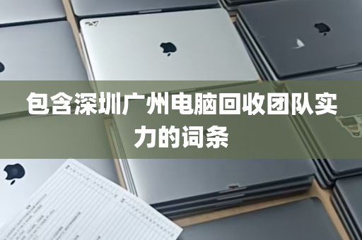 包含深圳广州电脑回收团队实力的词条
